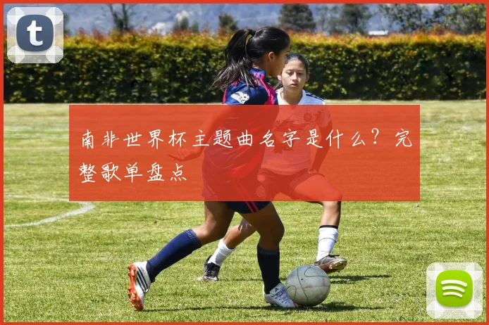 南非世界杯主题曲名字是什么?完整歌单盘点