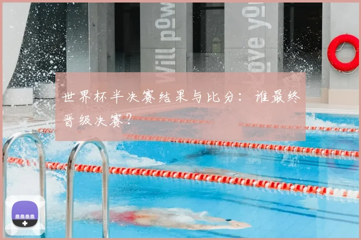 世界杯半决赛结果与比分：谁最终晋级决赛？