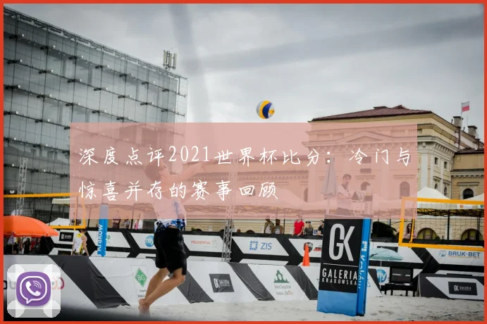 深度点评2021世界杯比分：冷门与惊喜并存的赛事回顾