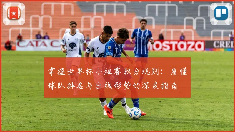 掌握世界杯小组赛积分规则：看懂球队排名与出线形势的深度指南