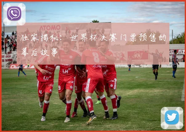 独家揭秘：世界杯决赛门票预售的幕后故事