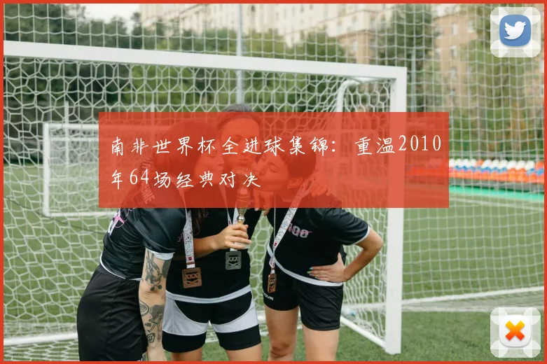 南非世界杯全进球集锦:重温2010年64场经典对决