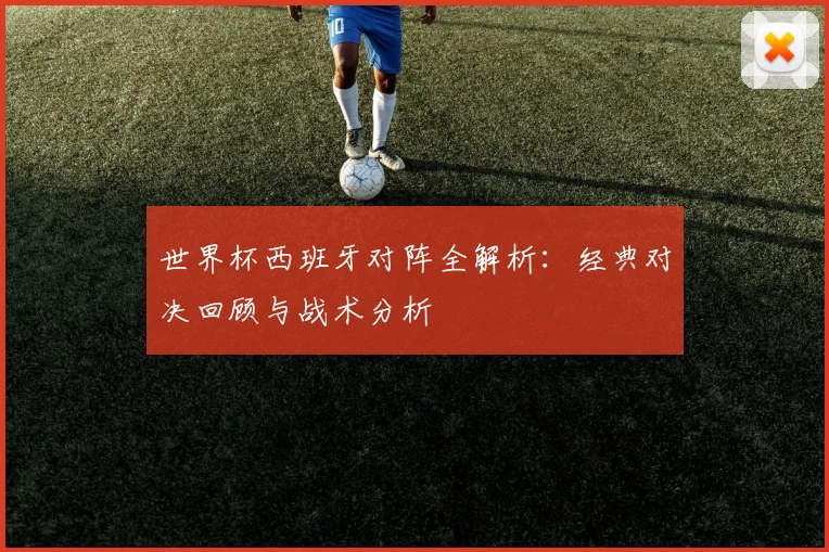 世界杯西班牙对阵全解析：经典对决回顾与战术分析