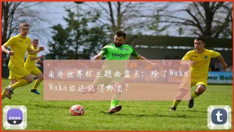 南非世界杯主题曲盘点：除了Waka Waka你还记得哪首？