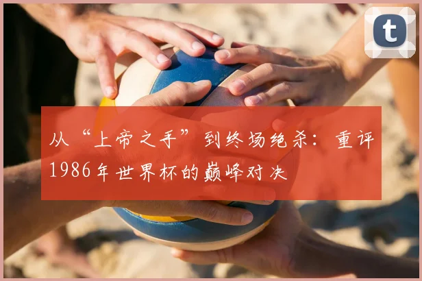 从“上帝之手”到终场绝杀：重评1986年世界杯的巅峰对决