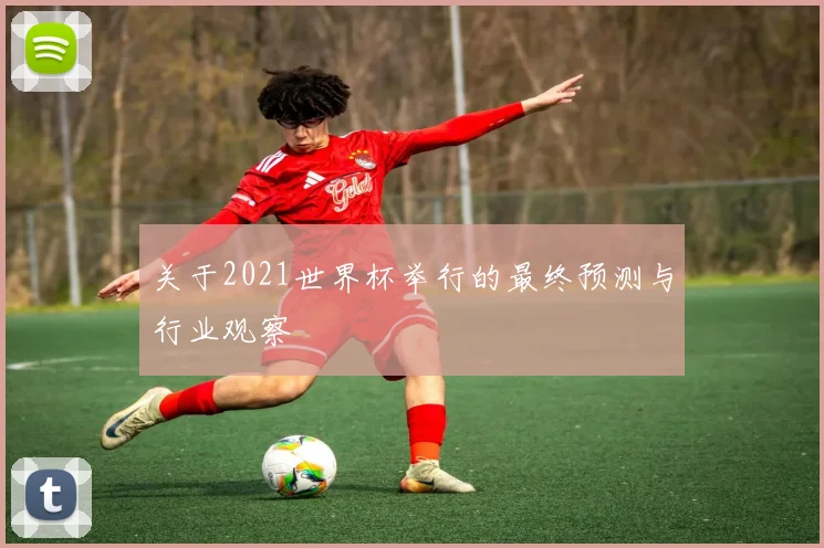 关于2021世界杯举行的最终预测与行业观察