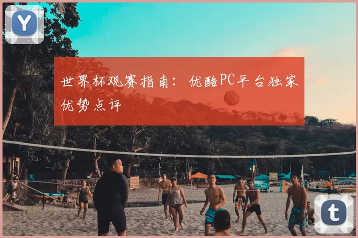 世界杯观赛指南:优酷PC平台独家优势点评