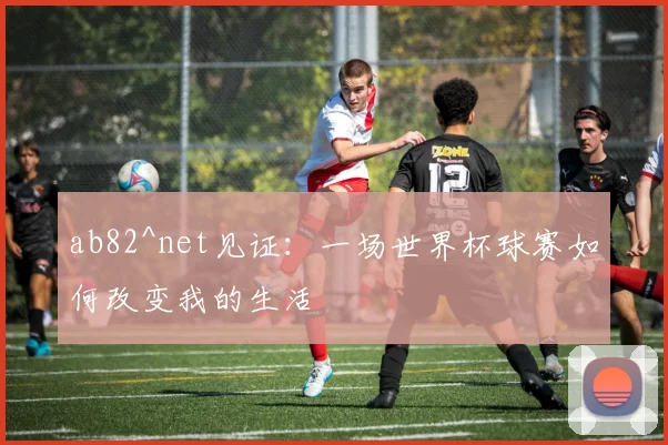 ab82^net见证：一场世界杯球赛如何改变我的生活