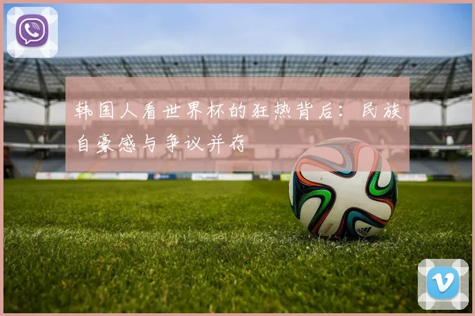 韩国人看世界杯的狂热背后：民族自豪感与争议并存