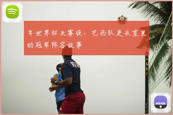 年世界杯决赛夜，巴西队更衣室里的冠军阵容故事