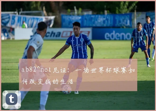 ab82^net见证：一场世界杯球赛如何改变我的生活