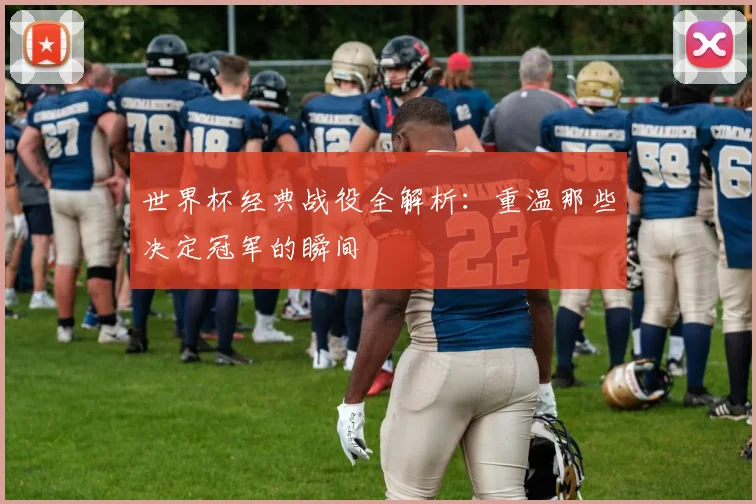 世界杯经典战役全解析：重温那些决定冠军的瞬间