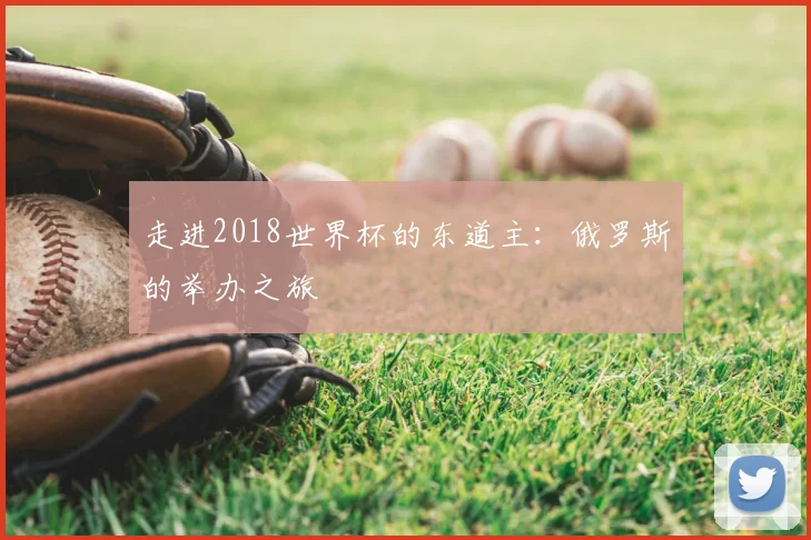 走进2018世界杯的东道主：俄罗斯的举办之旅