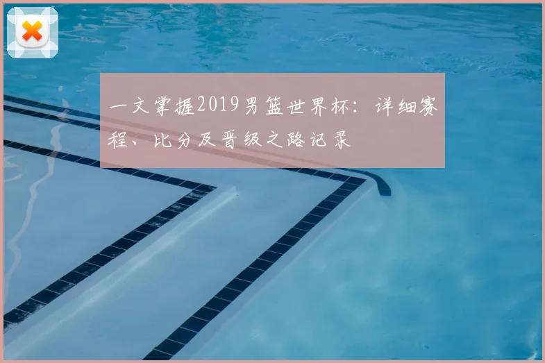 一文掌握2019男篮世界杯：详细赛程、比分及晋级之路记录