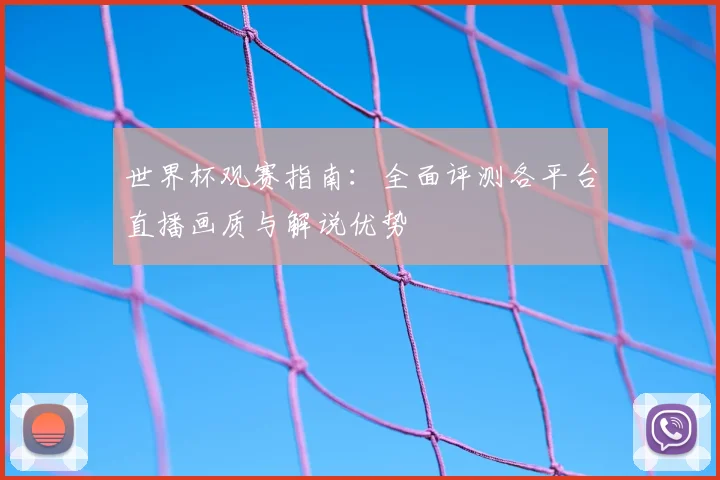 世界杯观赛指南：全面评测各平台直播画质与解说优势
