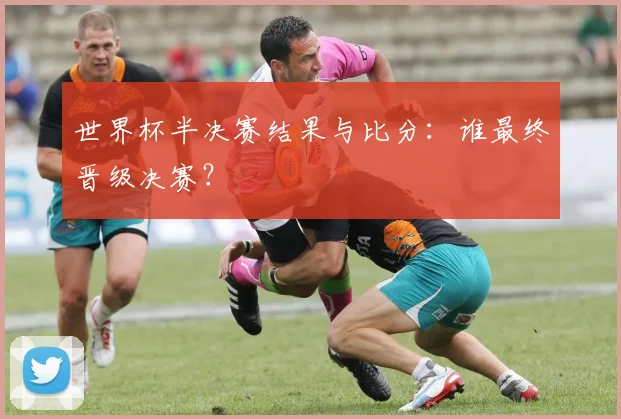 世界杯半决赛结果与比分：谁最终晋级决赛？