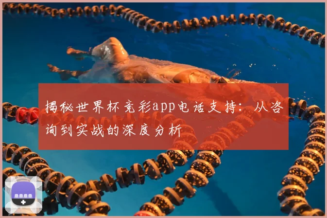 揭秘世界杯竞彩app电话支持：从咨询到实战的深度分析