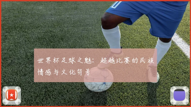世界杯足球之魅：超越比赛的民族情感与文化符号
