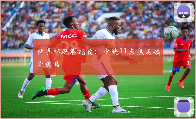 世界杯观赛指南:今晚11点焦点战全攻略