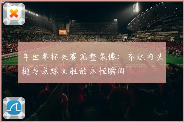 年世界杯决赛完整录像：齐达内头槌与点球决胜的永恒瞬间