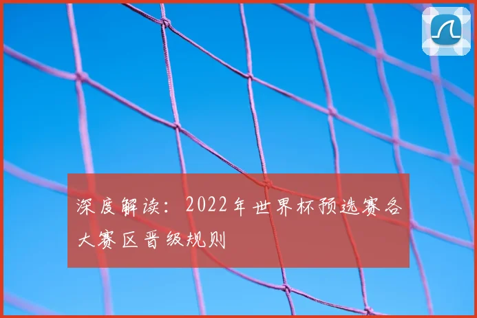 深度解读:2022年世界杯预选赛各大赛区晋级规则