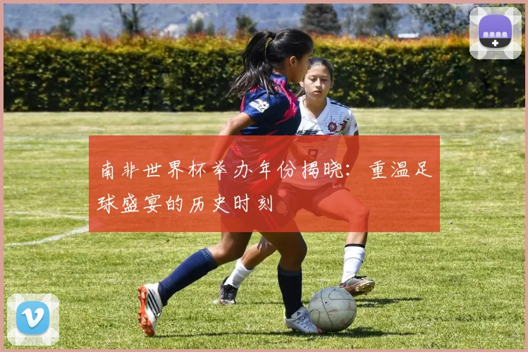 南非世界杯举办年份揭晓:重温足球盛宴的历史时刻