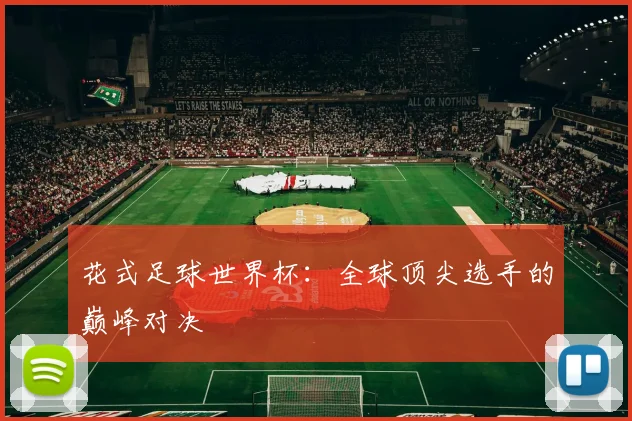 花式足球世界杯：全球顶尖选手的巅峰对决